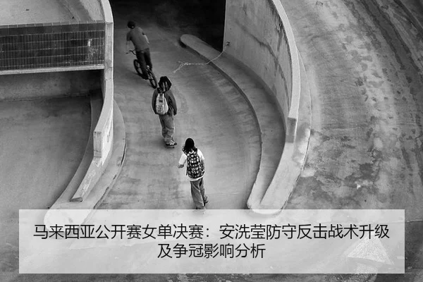 马来西亚公开赛女单决赛：安洗莹防守反击战术升级及争冠影响分析