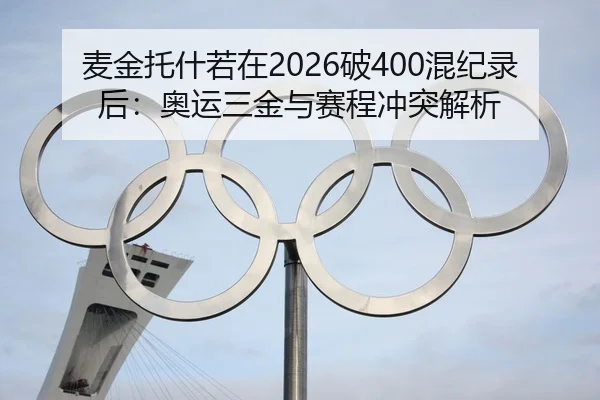 麦金托什若在2026破400混纪录后：奥运三金与赛程冲突解析