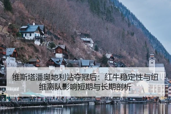 维斯塔潘奥地利站夺冠后：红牛稳定性与纽维离队影响短期与长期剖析