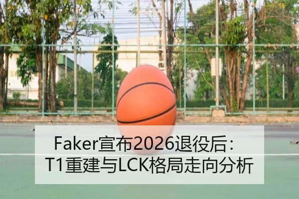 Faker宣布2026退役后：T1重建与LCK格局走向分析