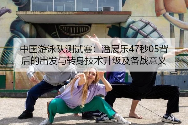 中国游泳队测试赛：潘展乐47秒05背后的出发与转身技术升级及备战意义