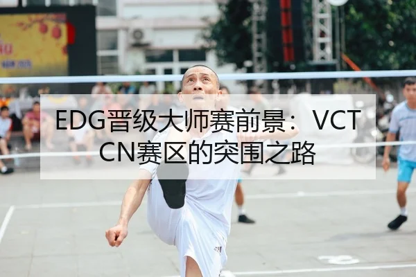 EDG晋级大师赛前景：VCT CN赛区的突围之路