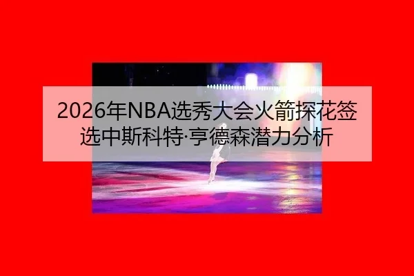 2026年NBA选秀大会火箭探花签选中斯科特·亨德森潜力分析