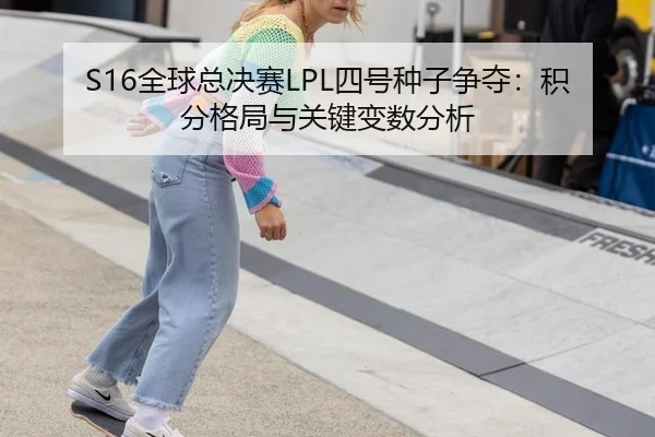 S16全球总决赛LPL四号种子争夺：积分格局与关键变数分析