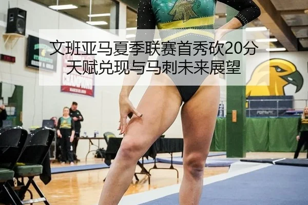 文班亚马夏季联赛首秀砍20分 天赋兑现与马刺未来展望