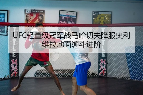 UFC轻量级冠军战马哈切夫降服奥利维拉地面缠斗进阶