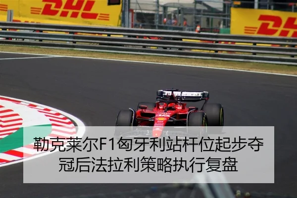 勒克莱尔F1匈牙利站杆位起步夺冠后法拉利策略执行复盘