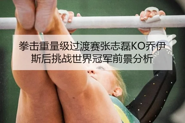 拳击重量级过渡赛张志磊KO乔伊斯后挑战世界冠军前景分析