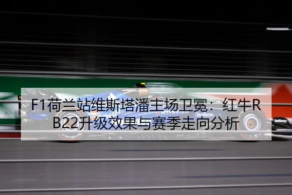 F1荷兰站维斯塔潘主场卫冕：红牛RB22升级效果与赛季走向分析